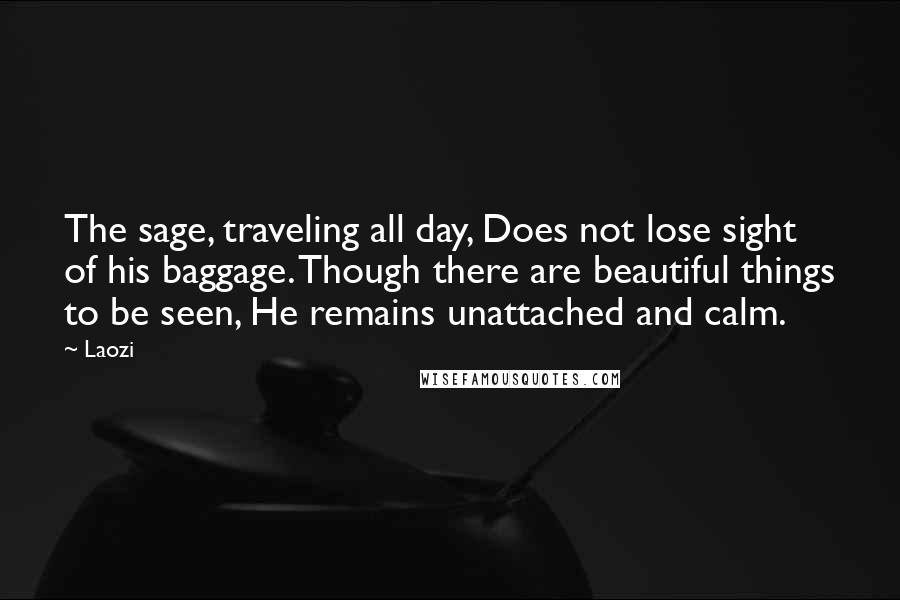 Laozi Quotes: The sage, traveling all day, Does not lose sight of his baggage. Though there are beautiful things to be seen, He remains unattached and calm.