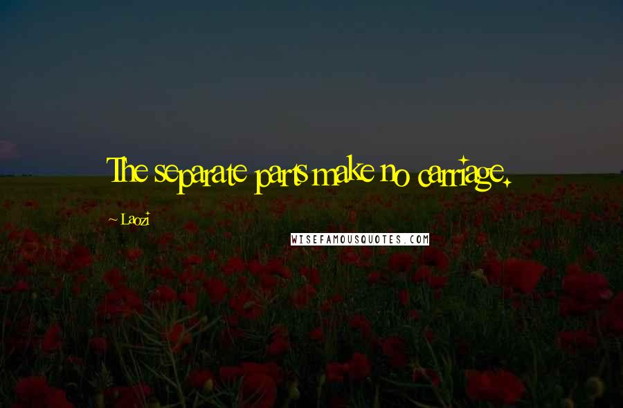 Laozi Quotes: The separate parts make no carriage.