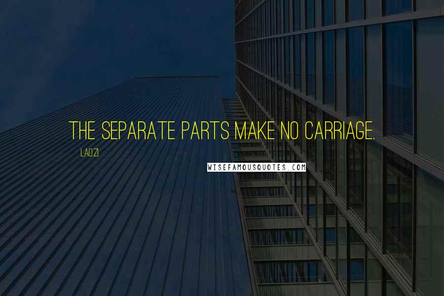 Laozi Quotes: The separate parts make no carriage.
