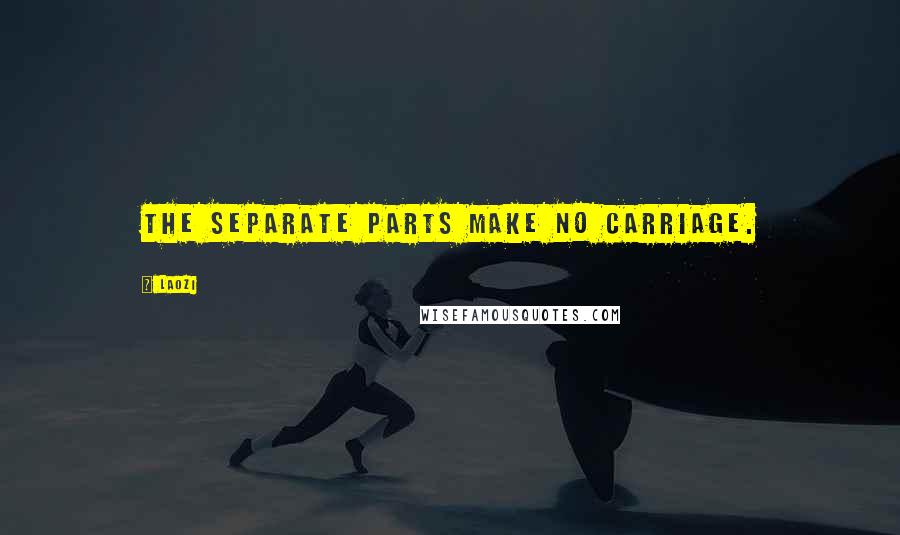 Laozi Quotes: The separate parts make no carriage.