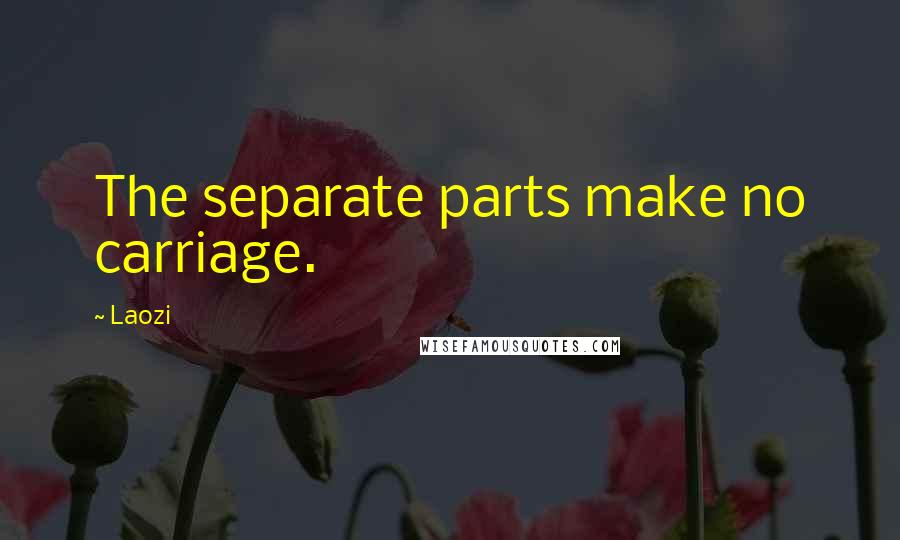 Laozi Quotes: The separate parts make no carriage.