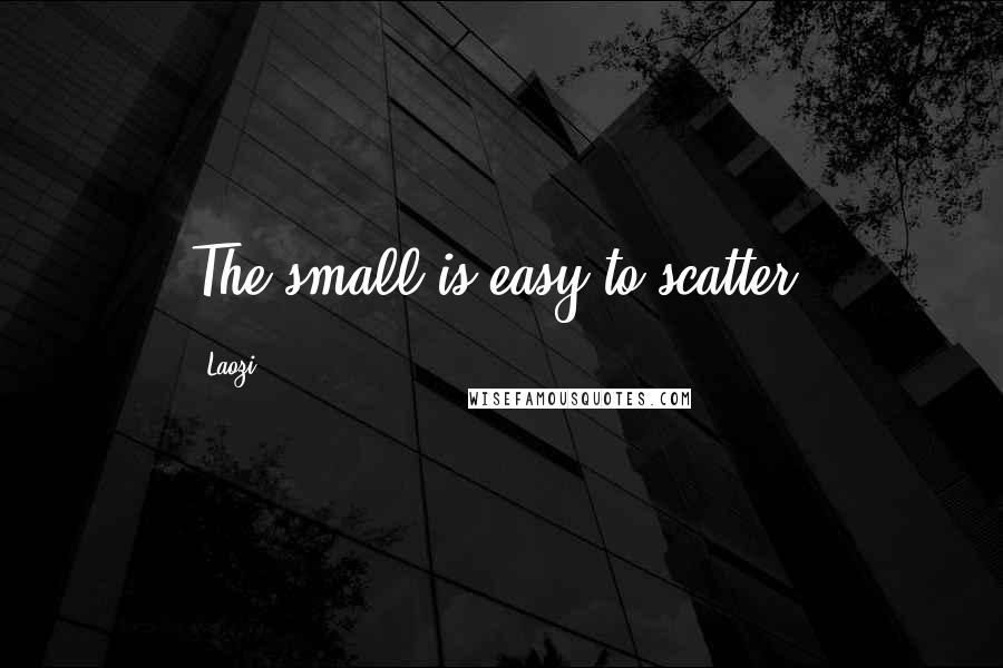 Laozi Quotes: The small is easy to scatter.