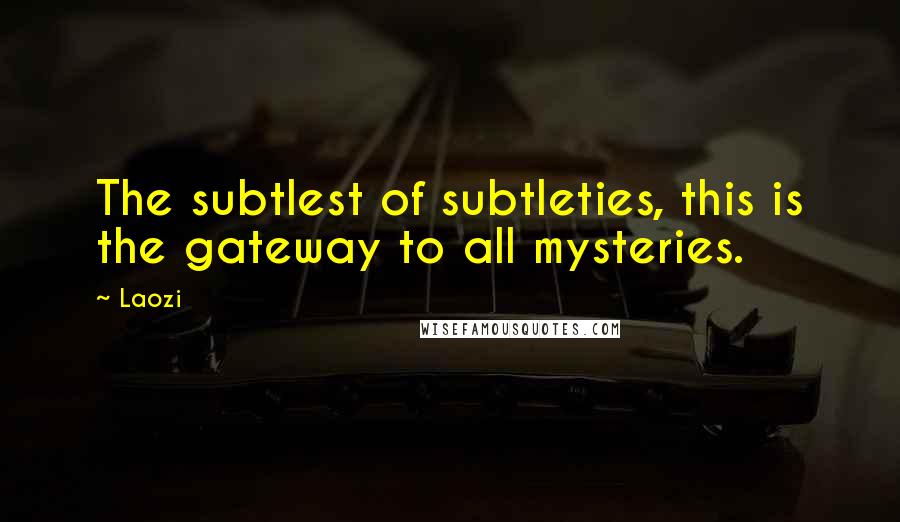 Laozi Quotes: The subtlest of subtleties, this is the gateway to all mysteries.