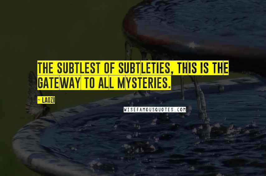 Laozi Quotes: The subtlest of subtleties, this is the gateway to all mysteries.
