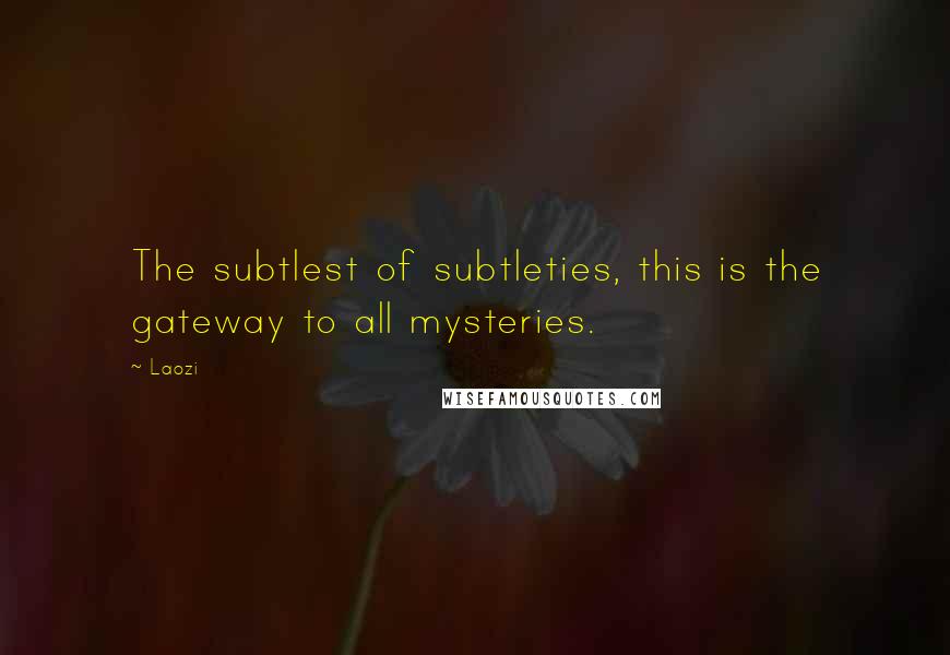 Laozi Quotes: The subtlest of subtleties, this is the gateway to all mysteries.