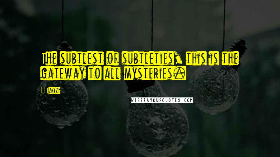 Laozi Quotes: The subtlest of subtleties, this is the gateway to all mysteries.