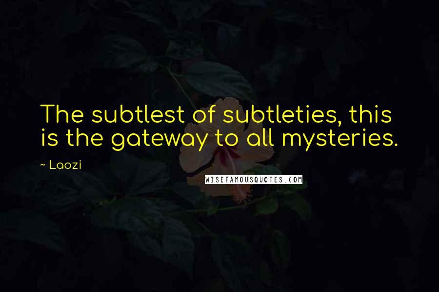 Laozi Quotes: The subtlest of subtleties, this is the gateway to all mysteries.