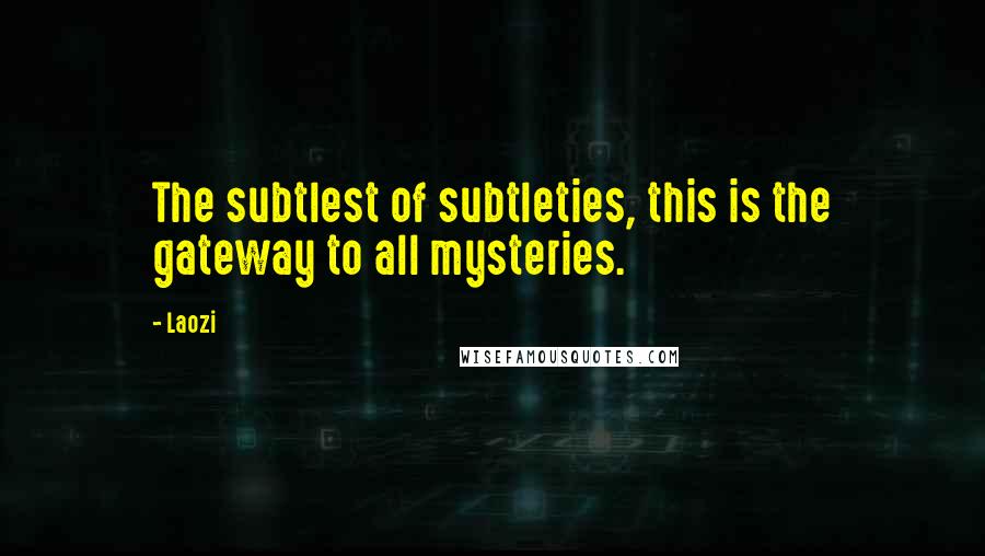 Laozi Quotes: The subtlest of subtleties, this is the gateway to all mysteries.