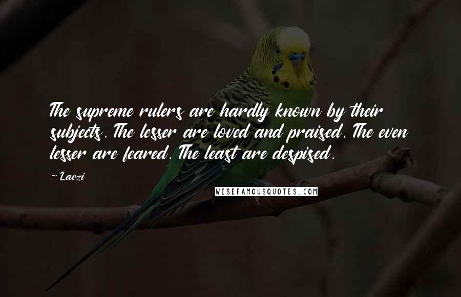 Laozi Quotes: The supreme rulers are hardly known by their subjects. The lesser are loved and praised. The even lesser are feared. The least are despised.