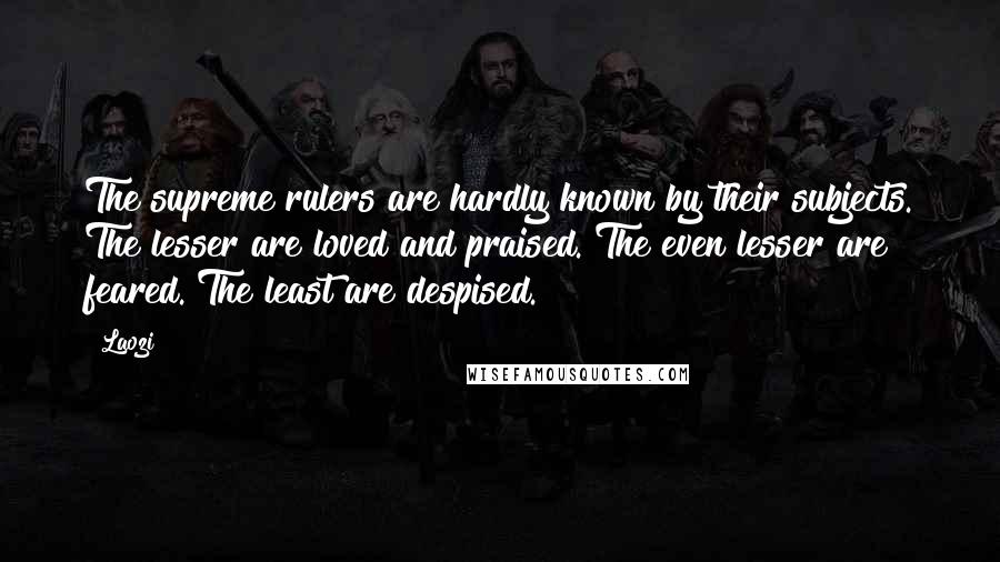 Laozi Quotes: The supreme rulers are hardly known by their subjects. The lesser are loved and praised. The even lesser are feared. The least are despised.