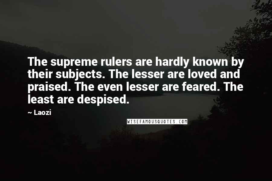 Laozi Quotes: The supreme rulers are hardly known by their subjects. The lesser are loved and praised. The even lesser are feared. The least are despised.