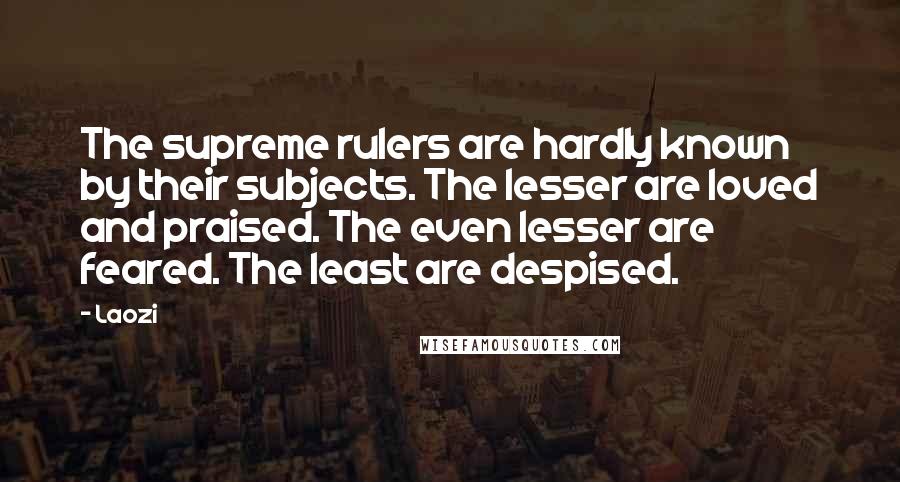 Laozi Quotes: The supreme rulers are hardly known by their subjects. The lesser are loved and praised. The even lesser are feared. The least are despised.