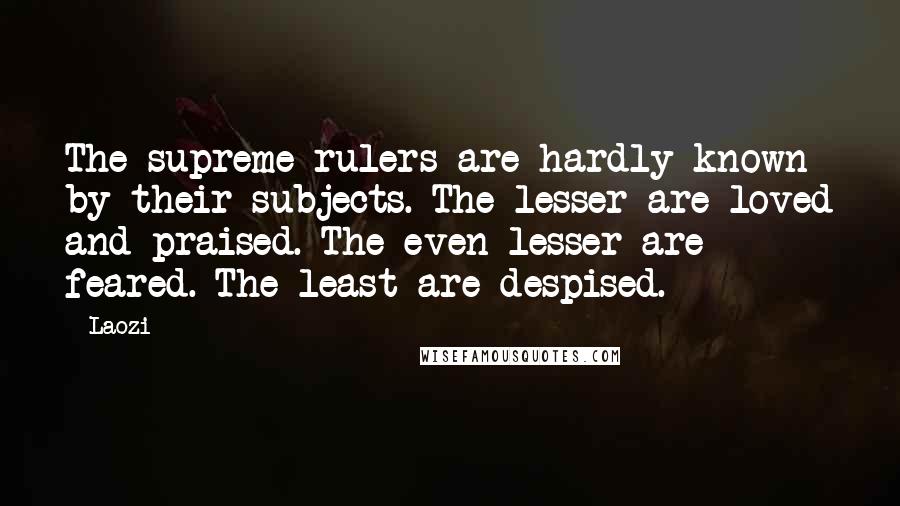 Laozi Quotes: The supreme rulers are hardly known by their subjects. The lesser are loved and praised. The even lesser are feared. The least are despised.