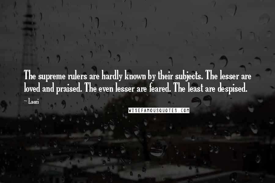 Laozi Quotes: The supreme rulers are hardly known by their subjects. The lesser are loved and praised. The even lesser are feared. The least are despised.