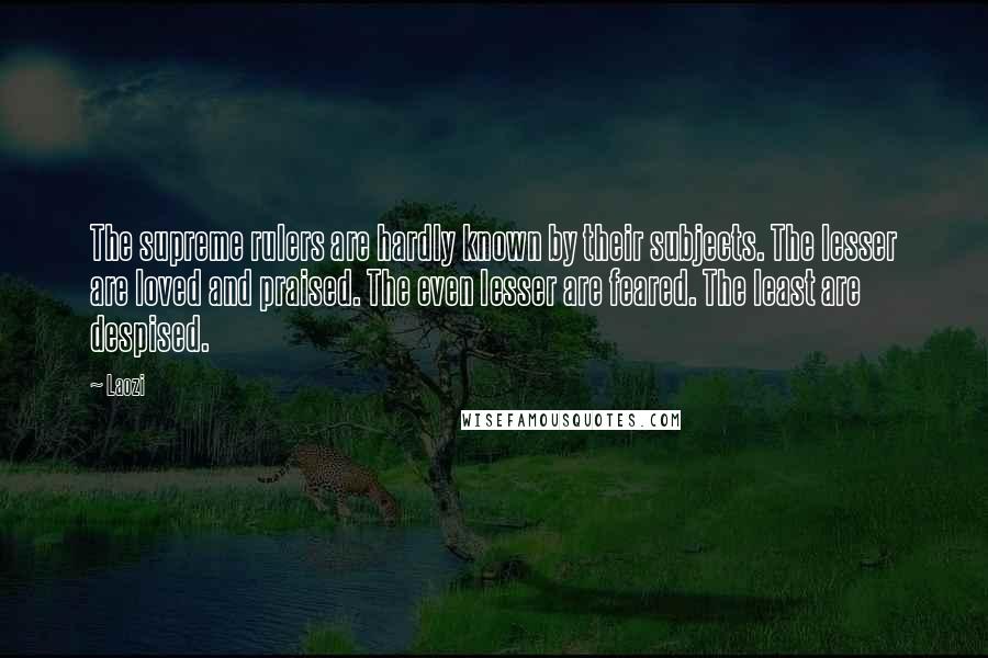 Laozi Quotes: The supreme rulers are hardly known by their subjects. The lesser are loved and praised. The even lesser are feared. The least are despised.