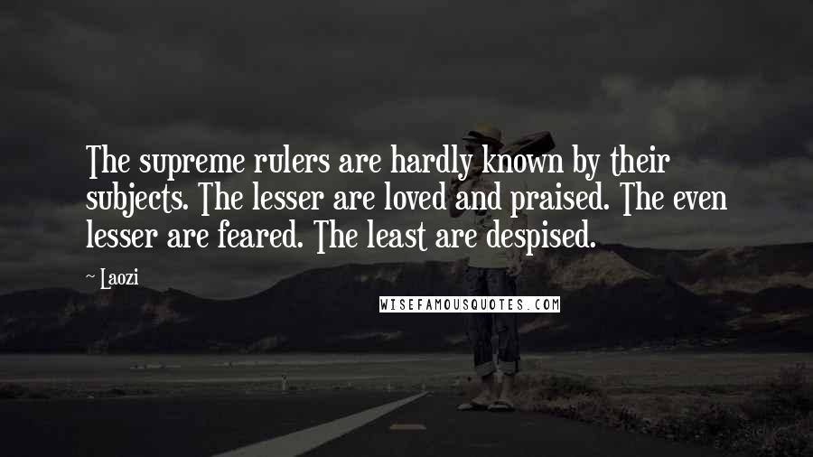 Laozi Quotes: The supreme rulers are hardly known by their subjects. The lesser are loved and praised. The even lesser are feared. The least are despised.