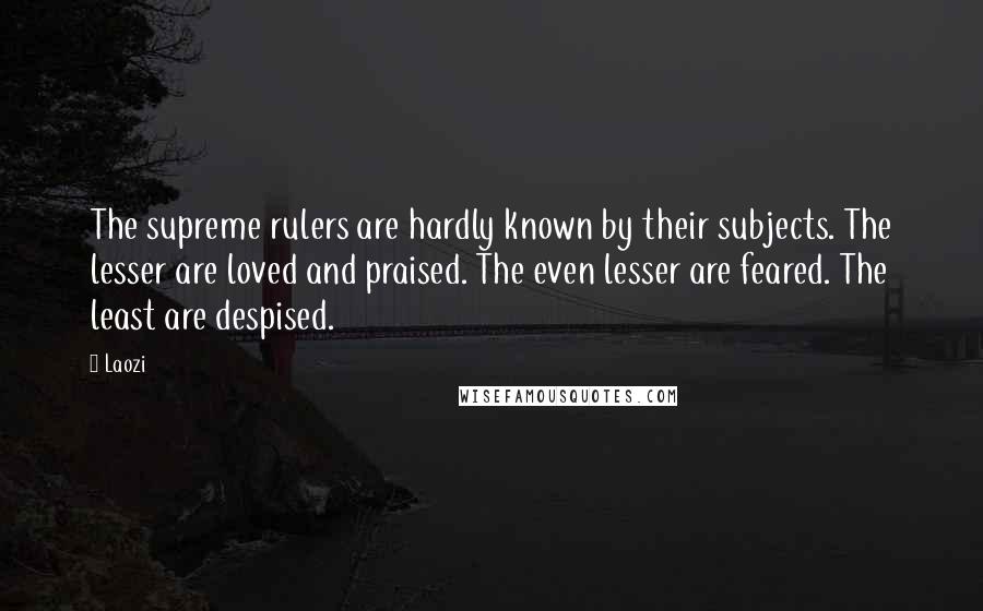 Laozi Quotes: The supreme rulers are hardly known by their subjects. The lesser are loved and praised. The even lesser are feared. The least are despised.