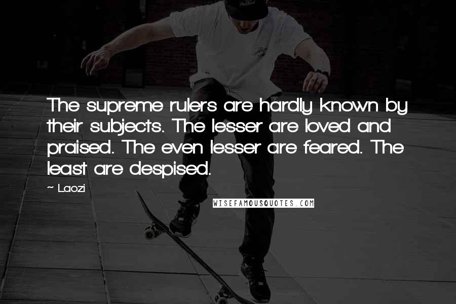 Laozi Quotes: The supreme rulers are hardly known by their subjects. The lesser are loved and praised. The even lesser are feared. The least are despised.