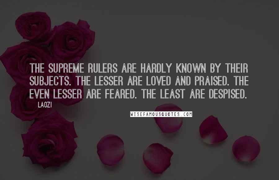 Laozi Quotes: The supreme rulers are hardly known by their subjects. The lesser are loved and praised. The even lesser are feared. The least are despised.