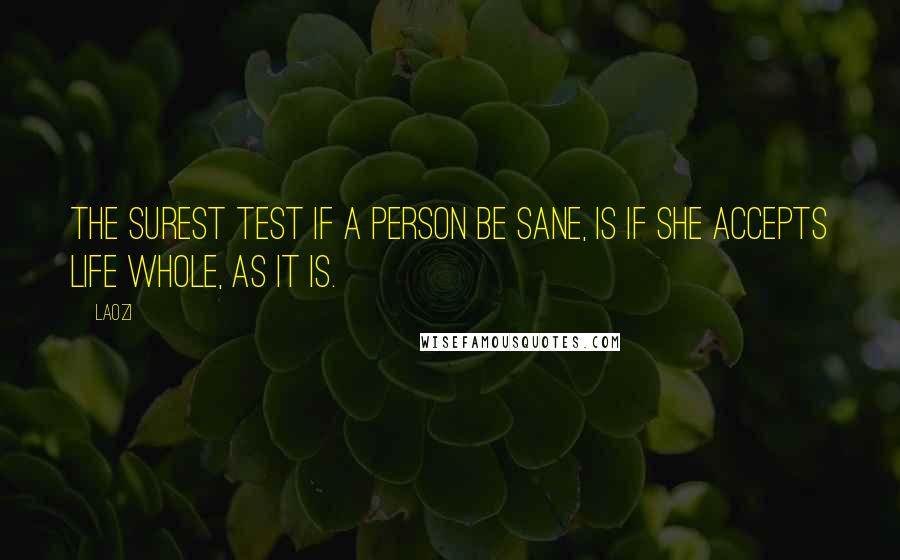 Laozi Quotes: The surest test if a person be sane, is if she accepts life whole, as it is.