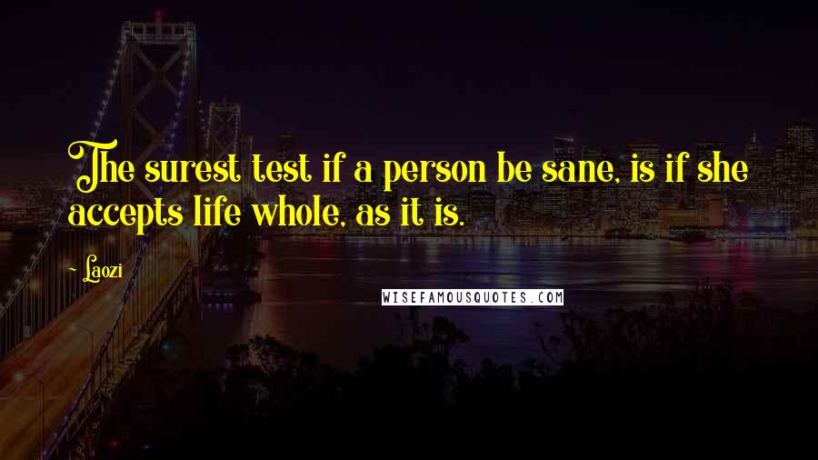 Laozi Quotes: The surest test if a person be sane, is if she accepts life whole, as it is.