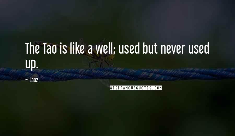 Laozi Quotes: The Tao is like a well; used but never used up.