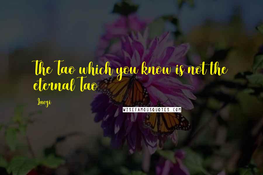 Laozi Quotes: The Tao which you know is not the eternal Tao