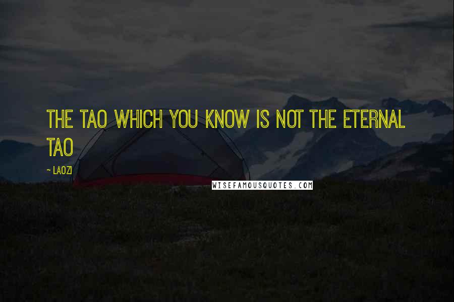 Laozi Quotes: The Tao which you know is not the eternal Tao