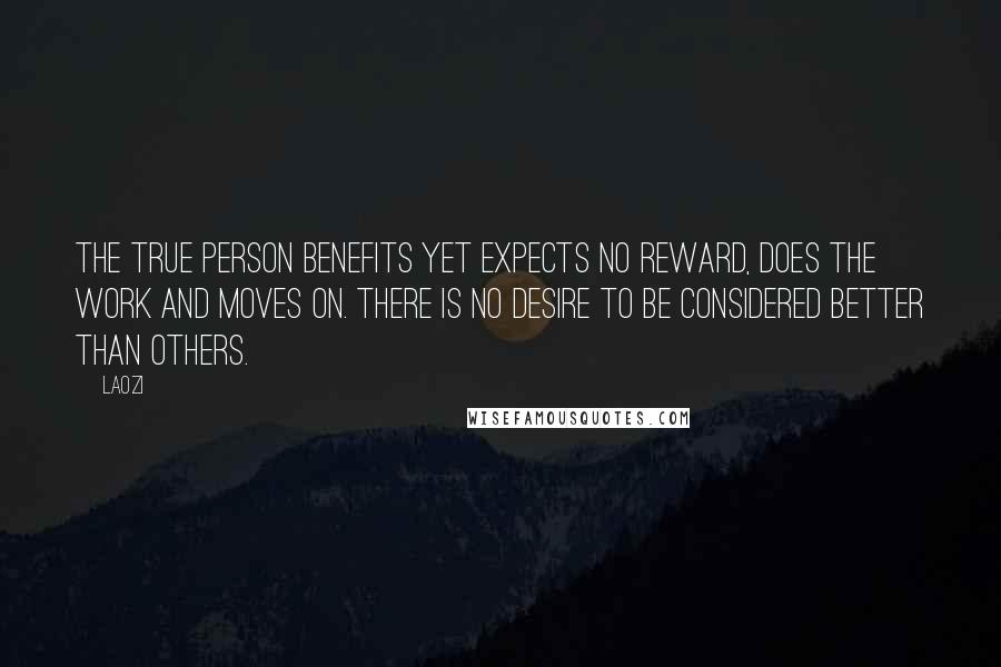Laozi Quotes: The True Person benefits yet expects no reward, does the work and moves on. There is no desire to be considered better than others.