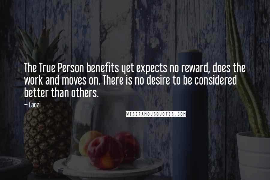 Laozi Quotes: The True Person benefits yet expects no reward, does the work and moves on. There is no desire to be considered better than others.