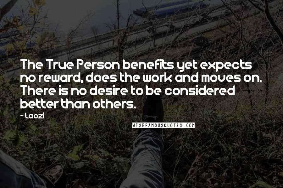 Laozi Quotes: The True Person benefits yet expects no reward, does the work and moves on. There is no desire to be considered better than others.