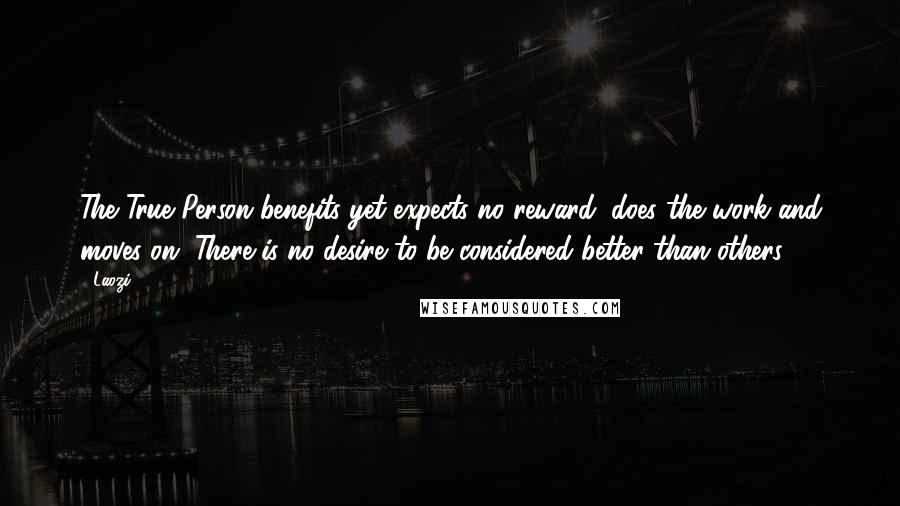 Laozi Quotes: The True Person benefits yet expects no reward, does the work and moves on. There is no desire to be considered better than others.