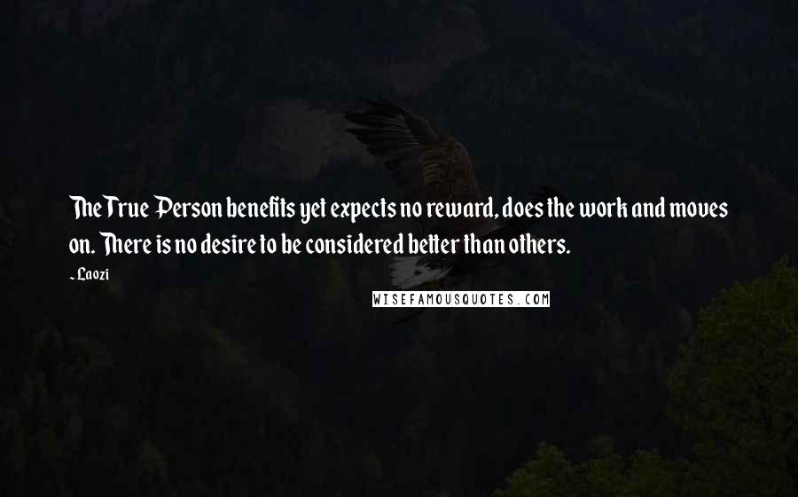 Laozi Quotes: The True Person benefits yet expects no reward, does the work and moves on. There is no desire to be considered better than others.