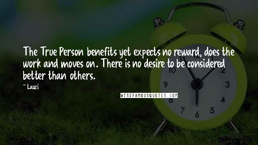 Laozi Quotes: The True Person benefits yet expects no reward, does the work and moves on. There is no desire to be considered better than others.