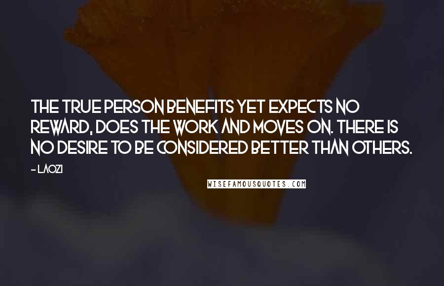 Laozi Quotes: The True Person benefits yet expects no reward, does the work and moves on. There is no desire to be considered better than others.