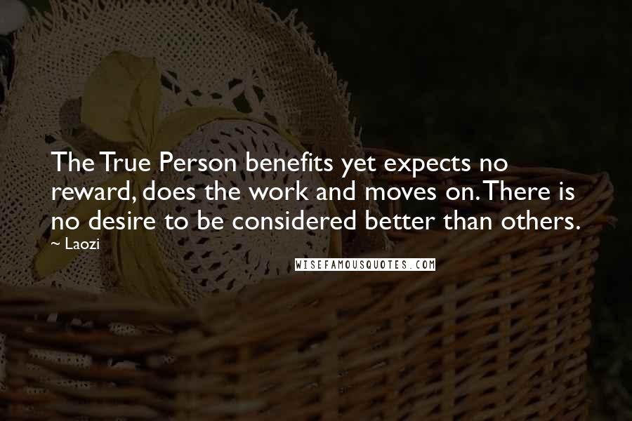 Laozi Quotes: The True Person benefits yet expects no reward, does the work and moves on. There is no desire to be considered better than others.
