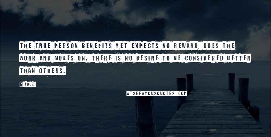 Laozi Quotes: The True Person benefits yet expects no reward, does the work and moves on. There is no desire to be considered better than others.