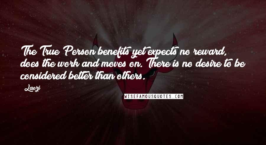 Laozi Quotes: The True Person benefits yet expects no reward, does the work and moves on. There is no desire to be considered better than others.
