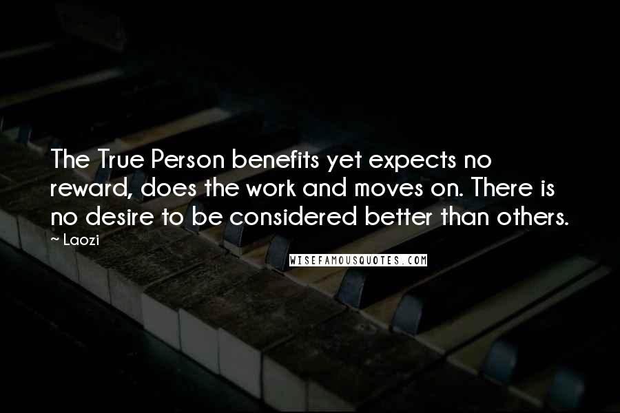 Laozi Quotes: The True Person benefits yet expects no reward, does the work and moves on. There is no desire to be considered better than others.