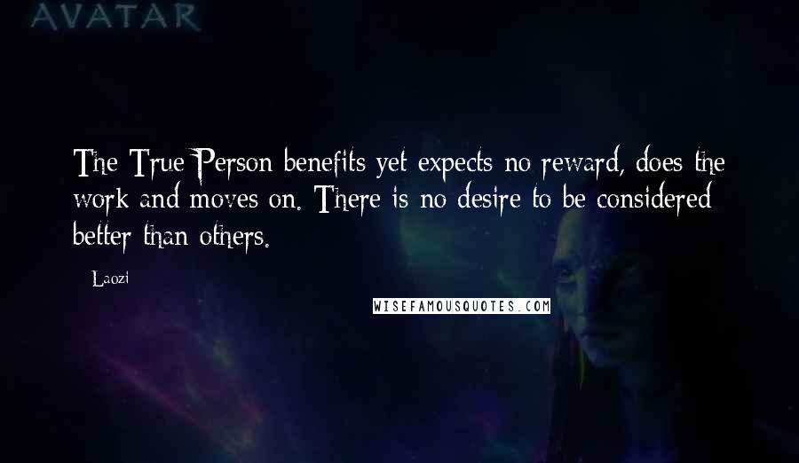 Laozi Quotes: The True Person benefits yet expects no reward, does the work and moves on. There is no desire to be considered better than others.