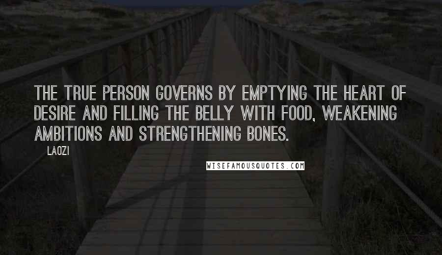 Laozi Quotes: The True Person governs by emptying the heart of desire and filling the belly with food, weakening ambitions and strengthening bones.