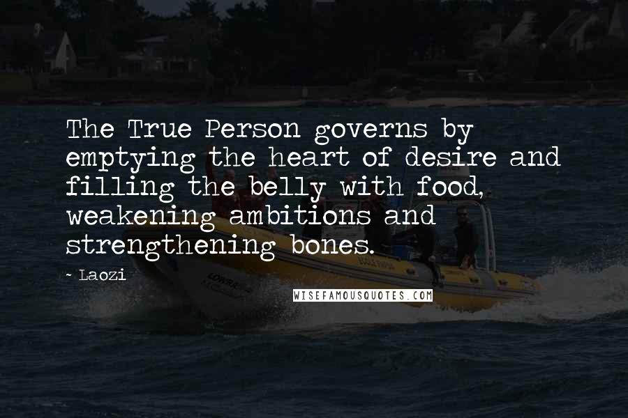 Laozi Quotes: The True Person governs by emptying the heart of desire and filling the belly with food, weakening ambitions and strengthening bones.