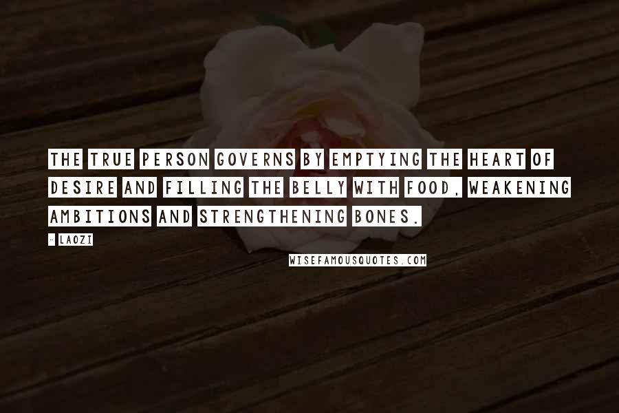 Laozi Quotes: The True Person governs by emptying the heart of desire and filling the belly with food, weakening ambitions and strengthening bones.