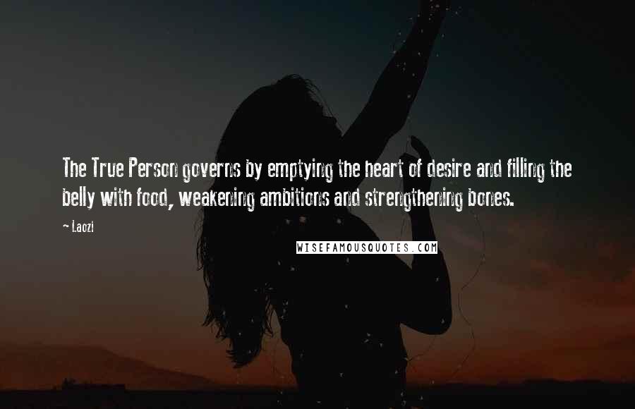 Laozi Quotes: The True Person governs by emptying the heart of desire and filling the belly with food, weakening ambitions and strengthening bones.