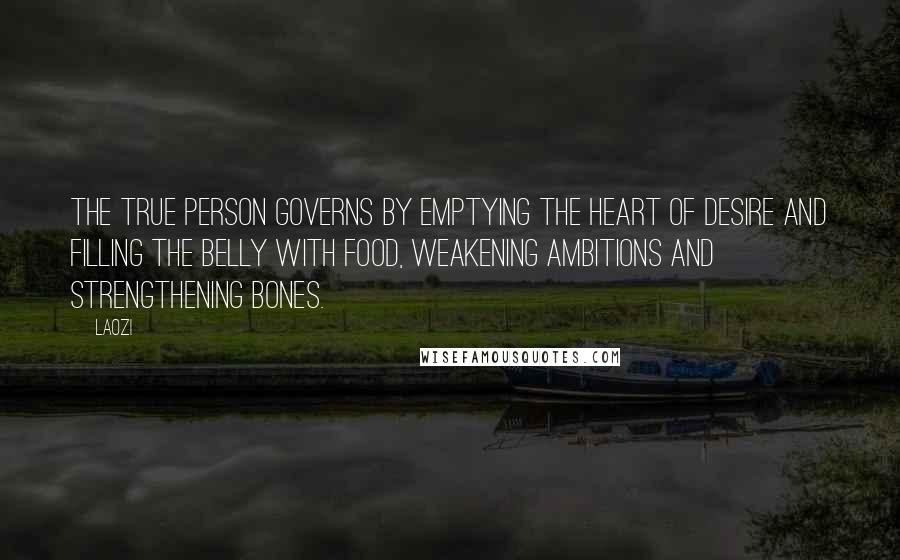 Laozi Quotes: The True Person governs by emptying the heart of desire and filling the belly with food, weakening ambitions and strengthening bones.