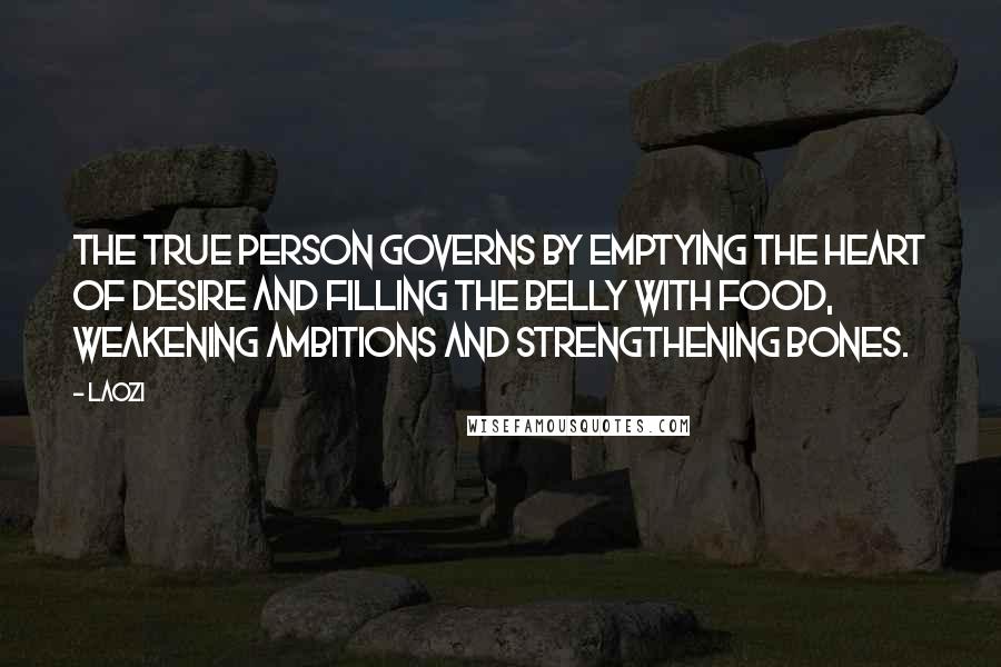 Laozi Quotes: The True Person governs by emptying the heart of desire and filling the belly with food, weakening ambitions and strengthening bones.