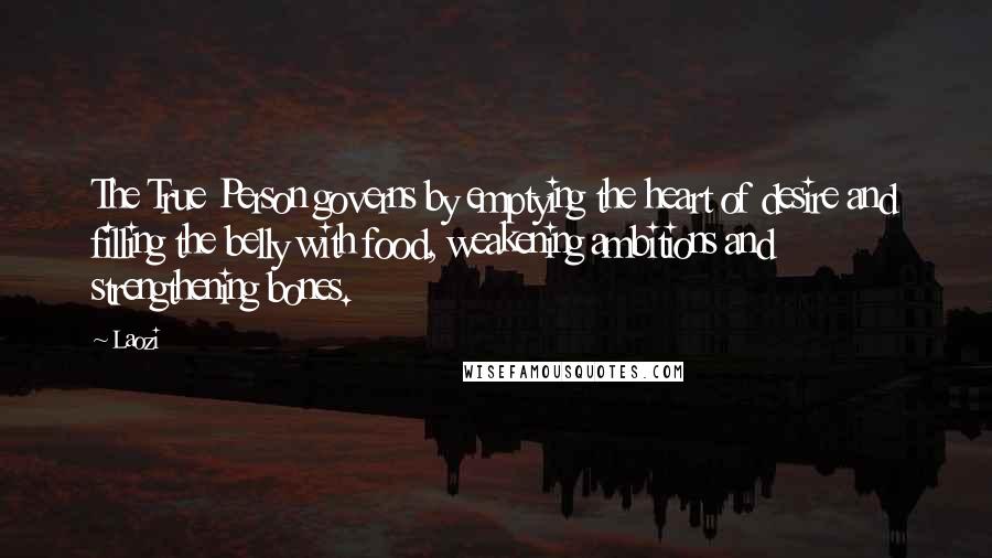 Laozi Quotes: The True Person governs by emptying the heart of desire and filling the belly with food, weakening ambitions and strengthening bones.