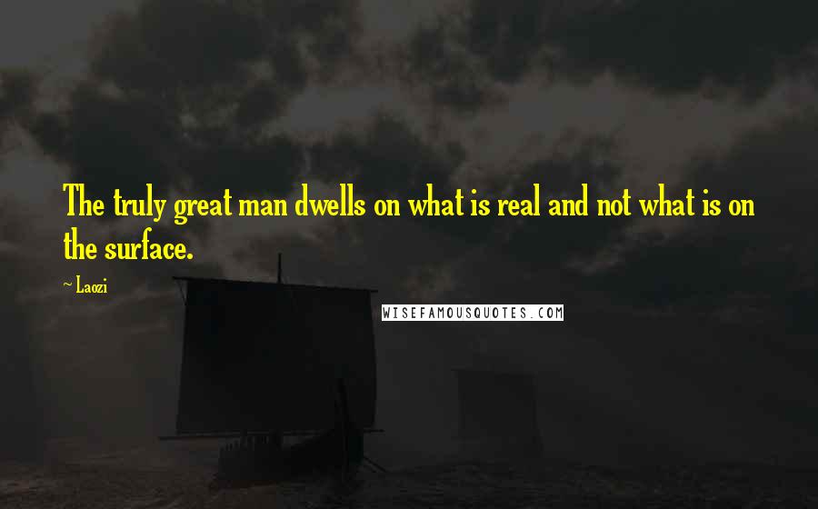 Laozi Quotes: The truly great man dwells on what is real and not what is on the surface.