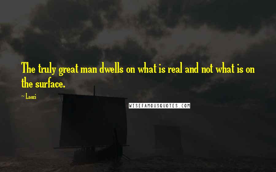 Laozi Quotes: The truly great man dwells on what is real and not what is on the surface.