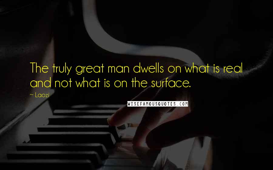 Laozi Quotes: The truly great man dwells on what is real and not what is on the surface.